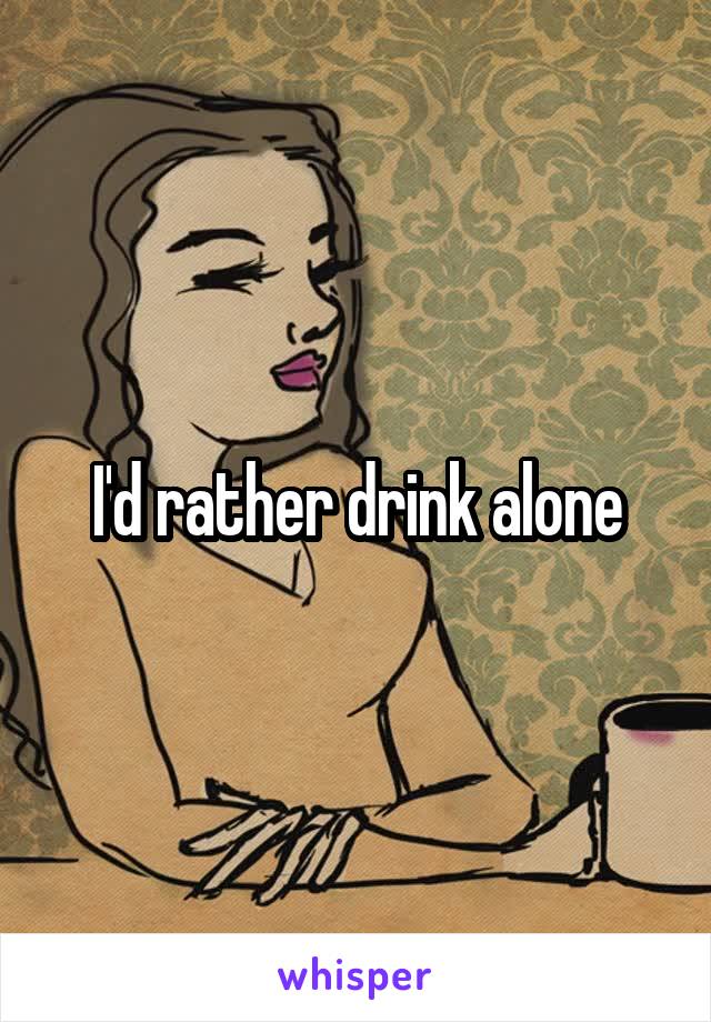 I'd rather drink alone