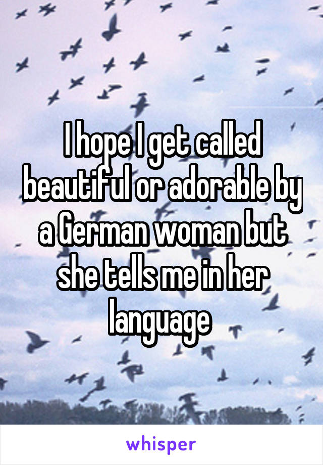 I hope I get called beautiful or adorable by a German woman but she tells me in her language 