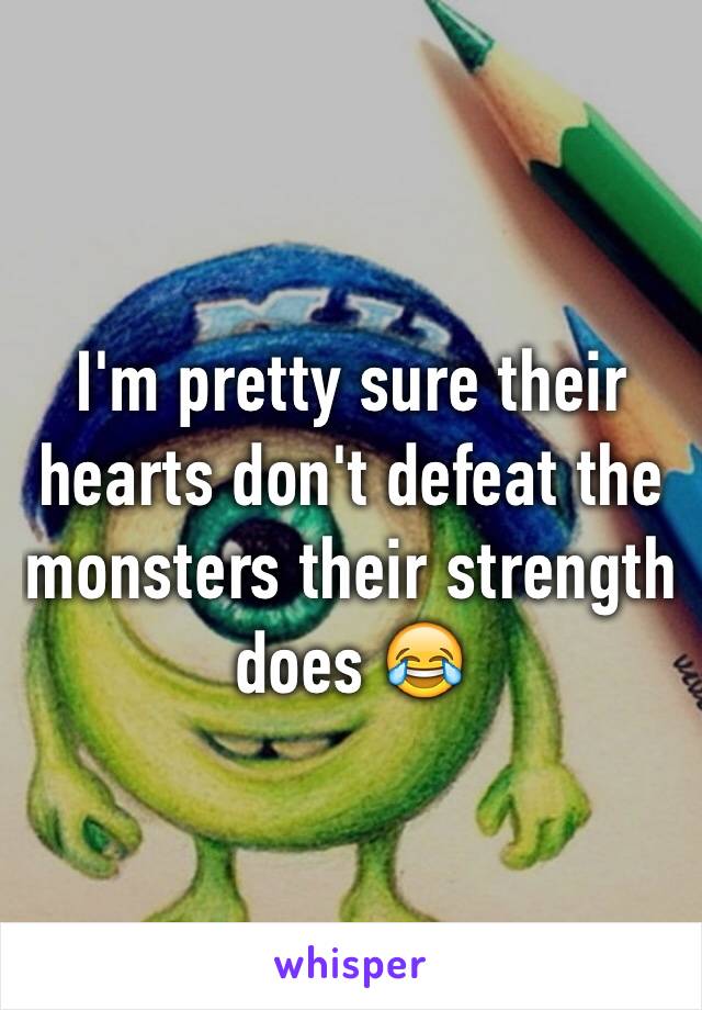 I'm pretty sure their hearts don't defeat the monsters their strength does 😂