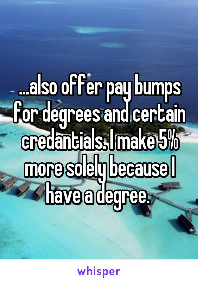 ...also offer pay bumps for degrees and certain credantials. I make 5% more solely because I have a degree. 