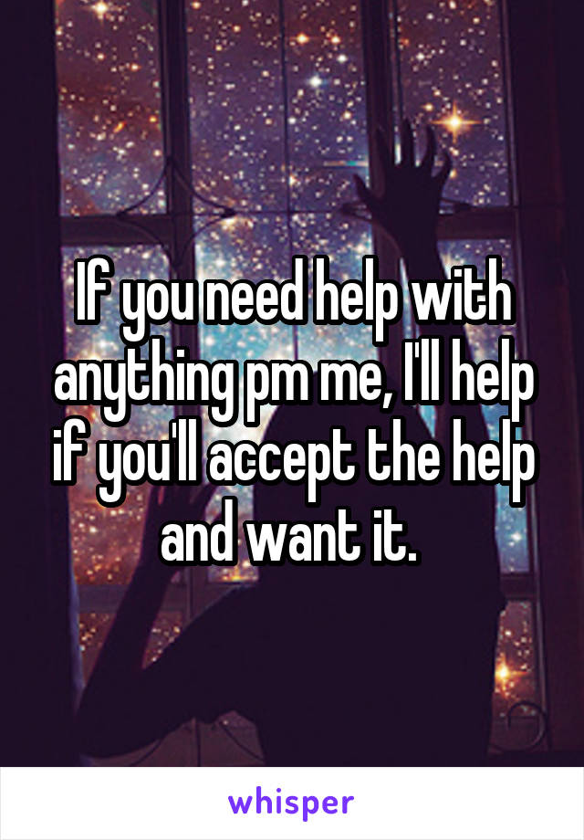 If you need help with anything pm me, I'll help if you'll accept the help and want it. 