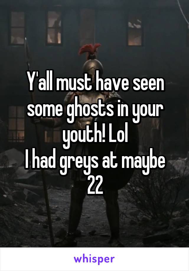 Y'all must have seen some ghosts in your youth! Lol
I had greys at maybe 22