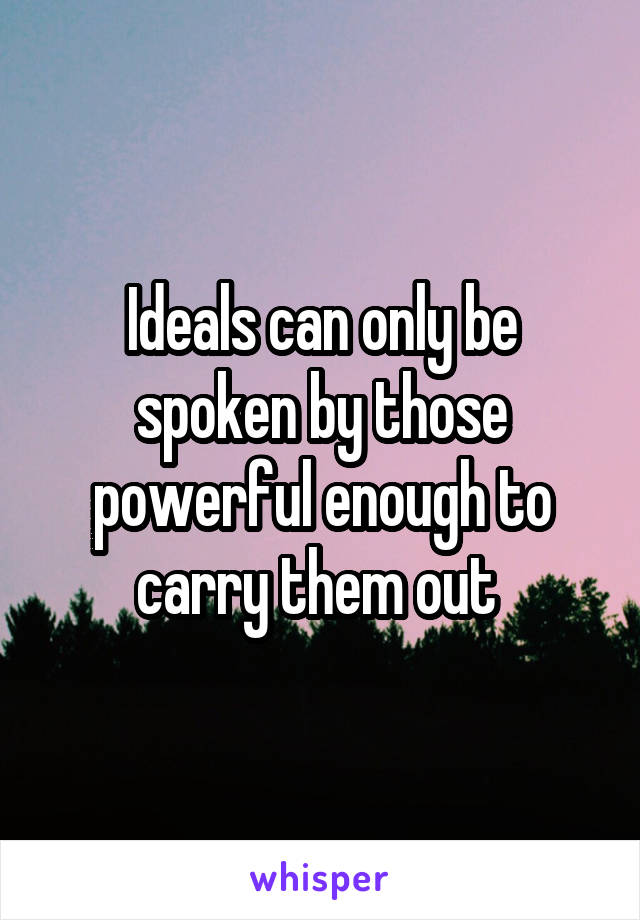 Ideals can only be spoken by those powerful enough to carry them out 