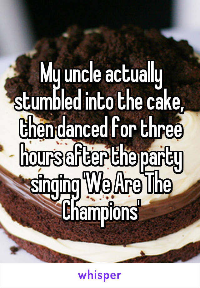 My uncle actually stumbled into the cake,  then danced for three hours after the party singing 'We Are The Champions'