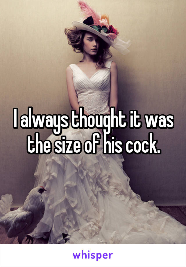 I always thought it was the size of his cock.