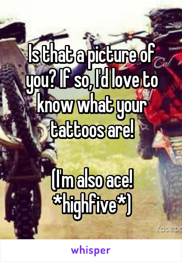 Is that a picture of you? If so, I'd love to know what your tattoos are!

(I'm also ace! *highfive*)