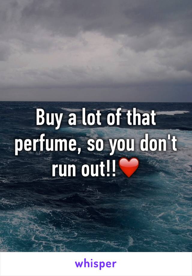 Buy a lot of that perfume, so you don't run out!!❤️