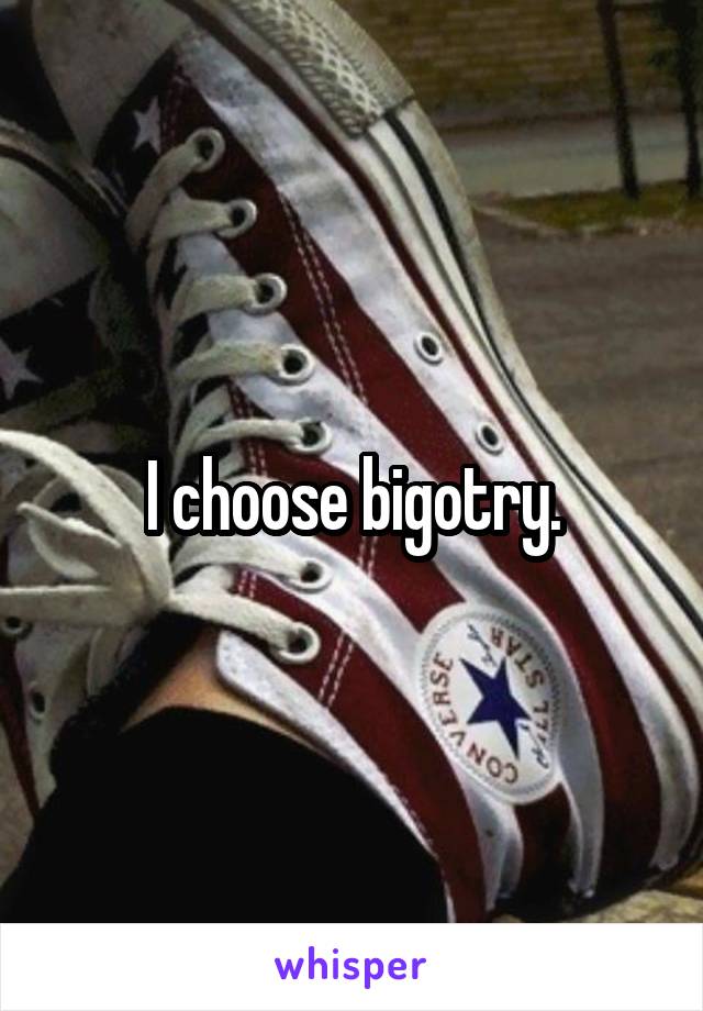 I choose bigotry.