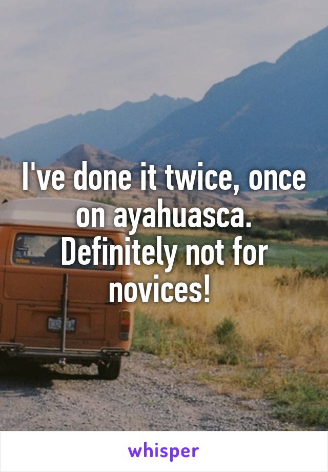 I've done it twice, once on ayahuasca. Definitely not for novices! 