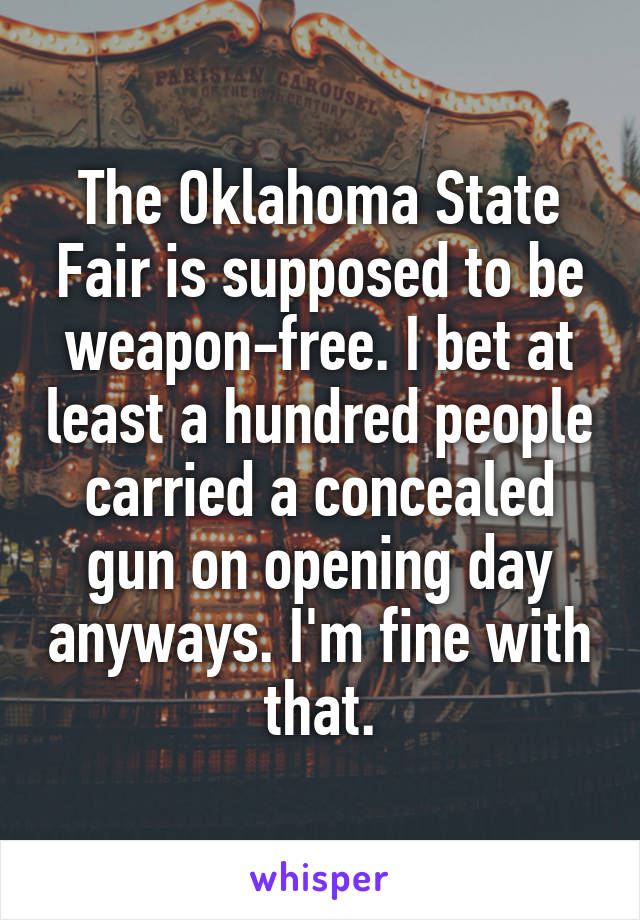 The Oklahoma State Fair is supposed to be weapon-free. I bet at least a hundred people carried a concealed gun on opening day anyways. I'm fine with that.