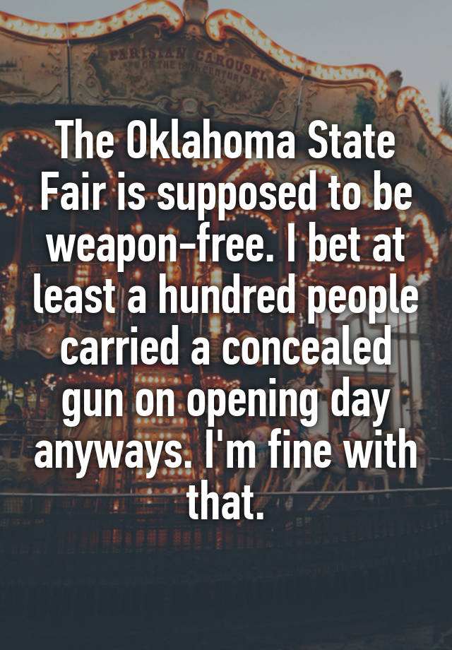 The Oklahoma State Fair is supposed to be weapon-free. I bet at least a hundred people carried a concealed gun on opening day anyways. I'm fine with that.