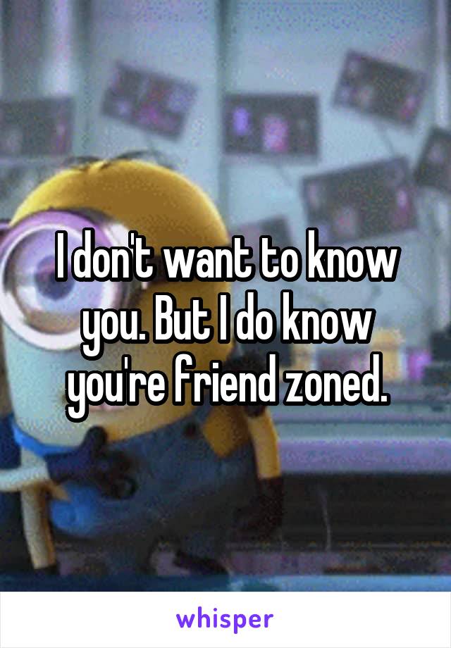 I don't want to know you. But I do know you're friend zoned.