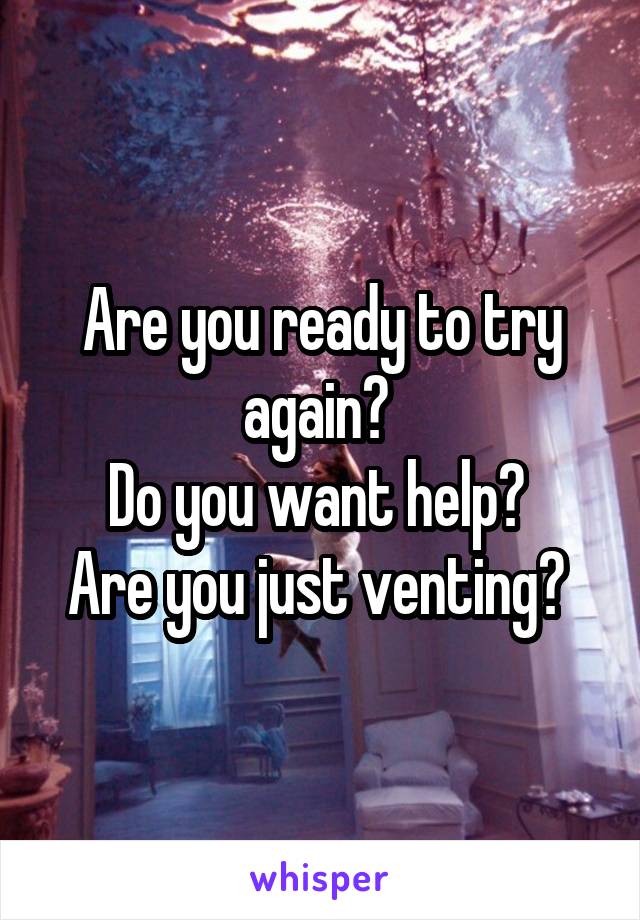Are you ready to try again? 
Do you want help? 
Are you just venting? 