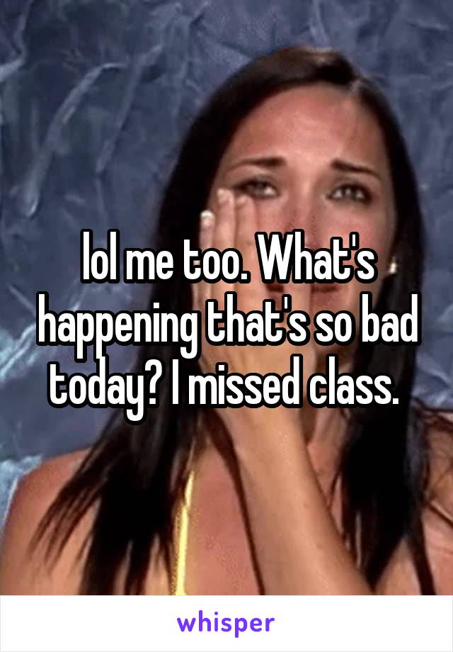 lol me too. What's happening that's so bad today? I missed class. 