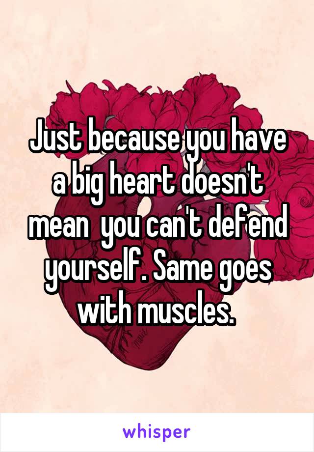 Just because you have a big heart doesn't mean  you can't defend yourself. Same goes with muscles. 