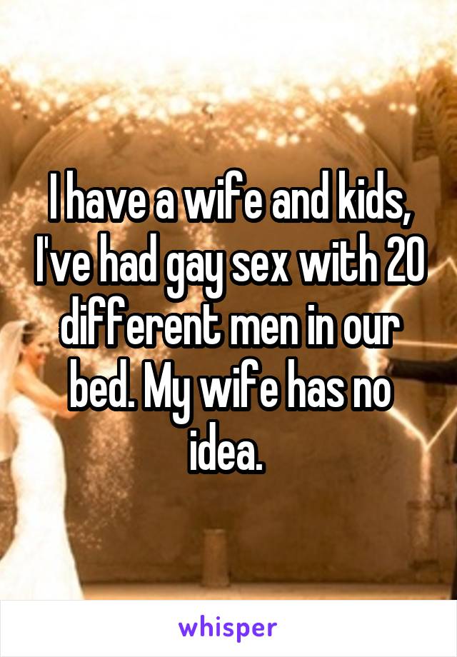I have a wife and kids, I've had gay sex with 20 different men in our bed. My wife has no idea. 