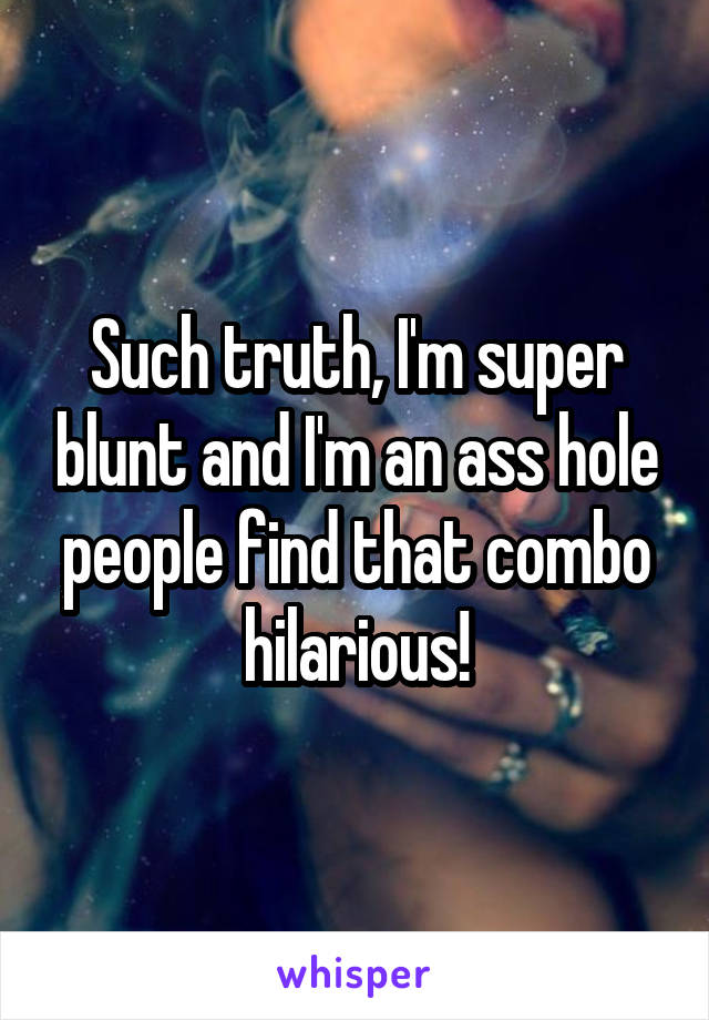 Such truth, I'm super blunt and I'm an ass hole people find that combo hilarious!