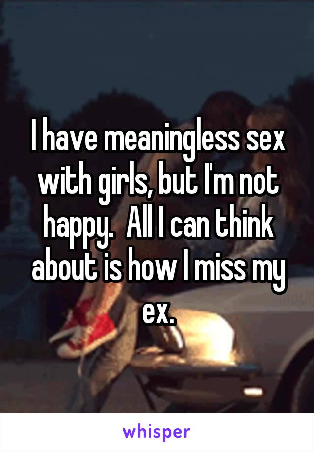 I have meaningless sex with girls, but I'm not happy.  All I can think about is how I miss my ex.