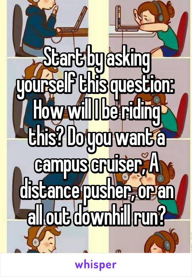 Start by asking yourself this question: 
How will I be riding this? Do you want a campus cruiser, A distance pusher, or an all out downhill run?