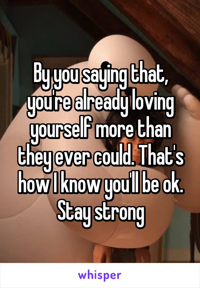 By you saying that, you're already loving yourself more than they ever could. That's how I know you'll be ok. Stay strong