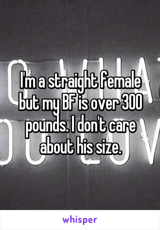 I'm a straight female but my BF is over 300 pounds. I don't care about his size.