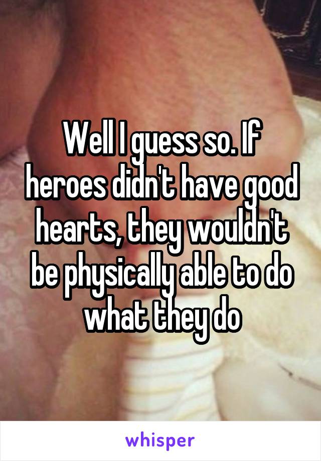 Well I guess so. If heroes didn't have good hearts, they wouldn't be physically able to do what they do