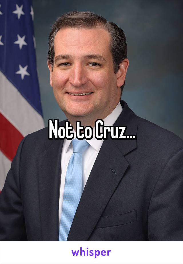 Not to Cruz...