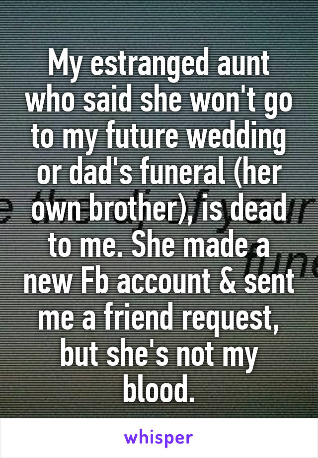 My estranged aunt who said she won't go to my future wedding or dad's funeral (her own brother), is dead to me. She made a new Fb account & sent me a friend request, but she's not my blood.