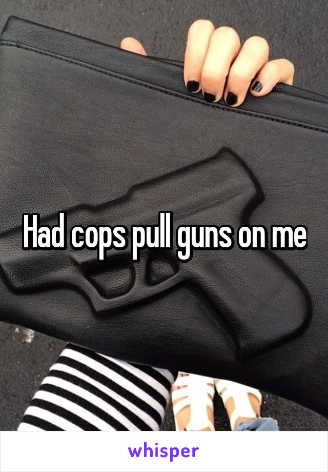 Had cops pull guns on me