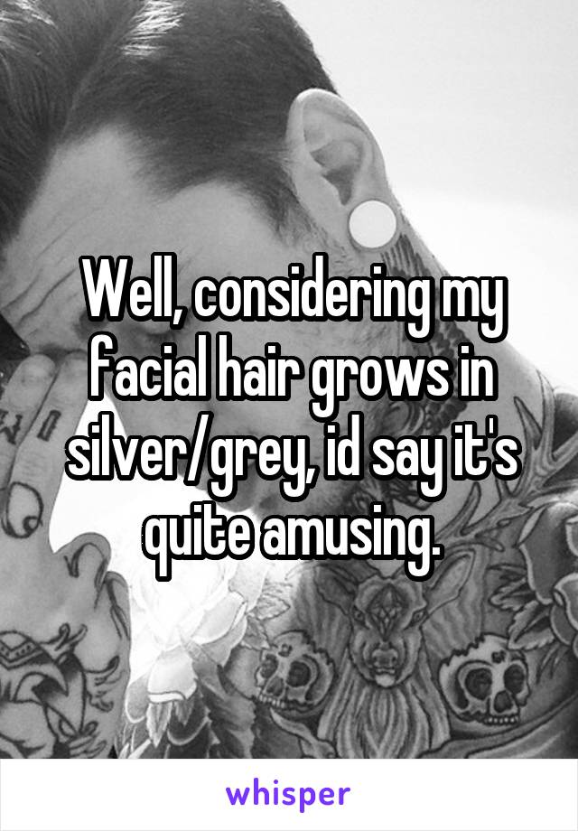 Well, considering my facial hair grows in silver/grey, id say it's quite amusing.