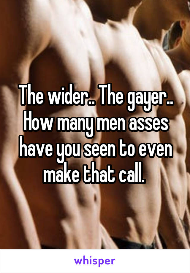 The wider.. The gayer.. How many men asses have you seen to even make that call. 