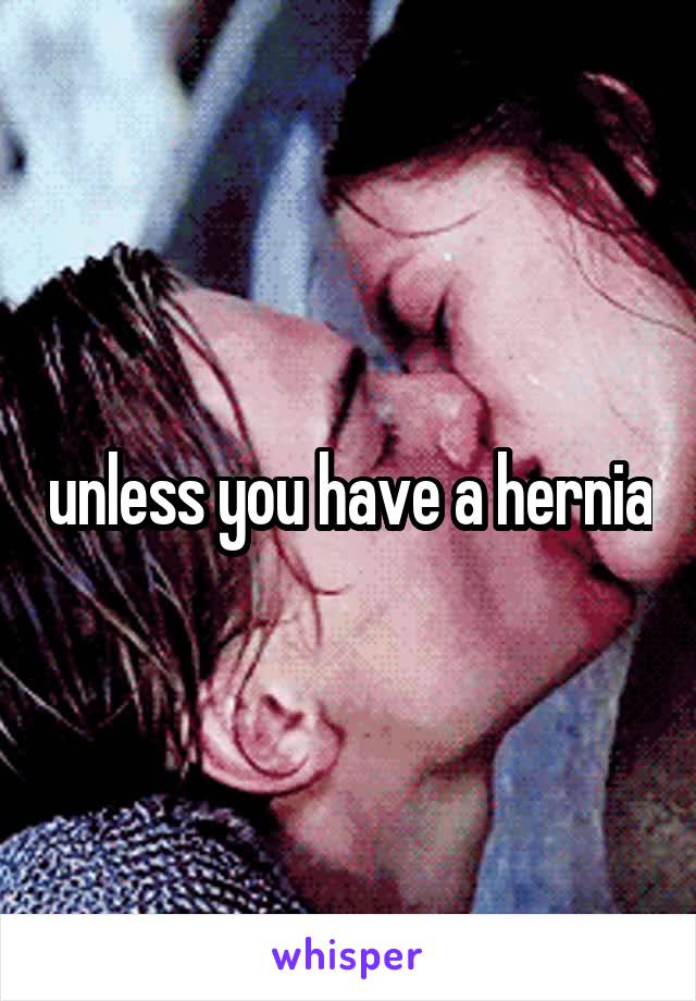 unless you have a hernia