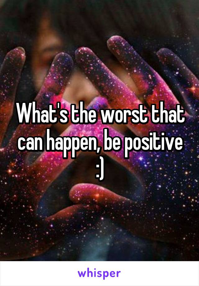 What's the worst that can happen, be positive :)