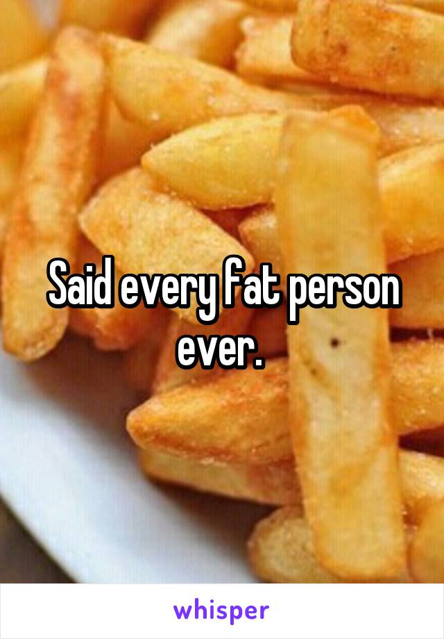 Said every fat person ever. 