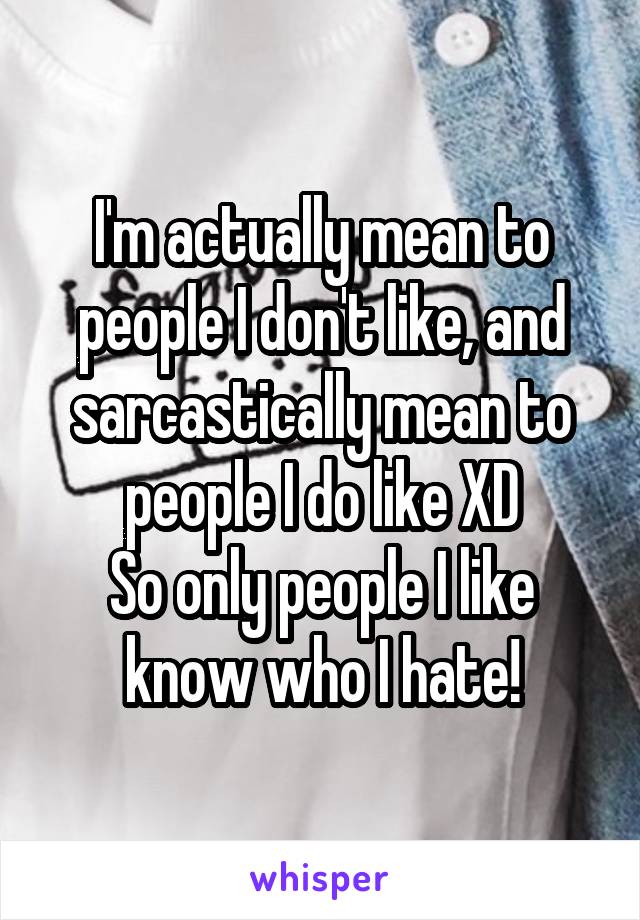 I'm actually mean to people I don't like, and sarcastically mean to people I do like XD
So only people I like know who I hate!