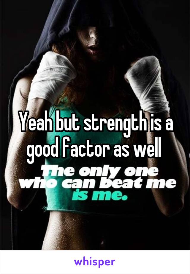 Yeah but strength is a good factor as well 