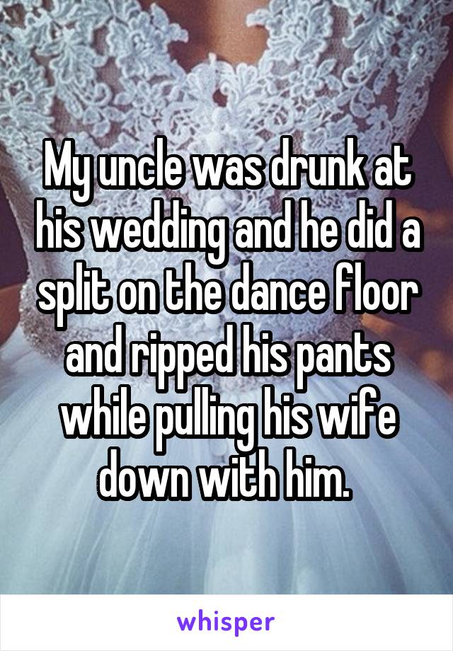 My uncle was drunk at his wedding and he did a split on the dance floor and ripped his pants while pulling his wife down with him. 