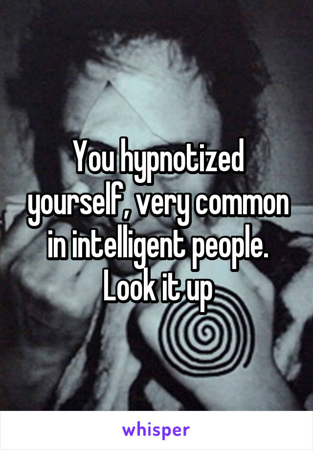 You hypnotized yourself, very common in intelligent people. Look it up
