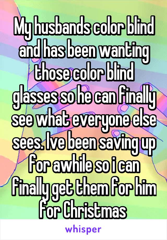 My husbands color blind and has been wanting those color blind glasses so he can finally see what everyone else sees. Ive been saving up for awhile so i can finally get them for him for Christmas 
