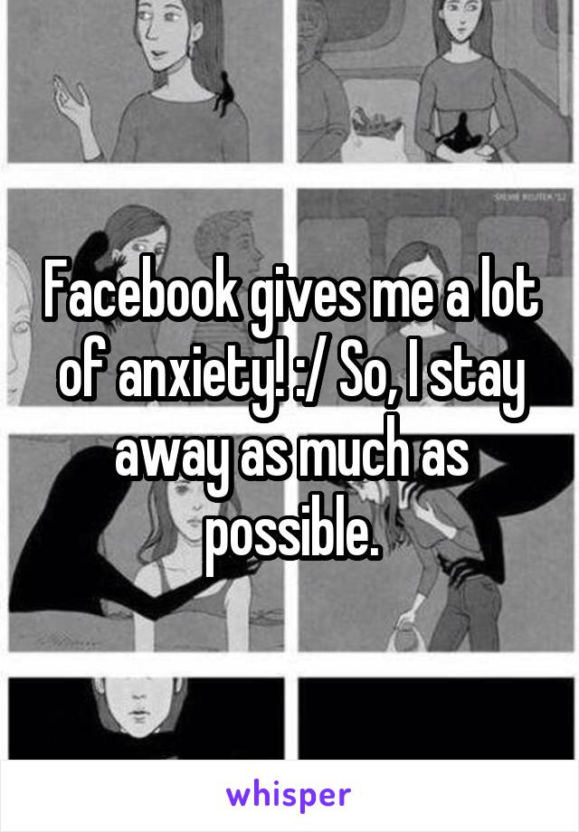 Facebook gives me a lot of anxiety! :/ So, I stay away as much as possible.