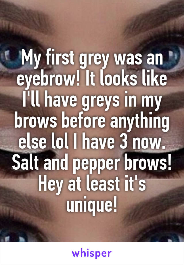 My first grey was an eyebrow! It looks like I'll have greys in my brows before anything else lol I have 3 now. Salt and pepper brows! Hey at least it's unique!