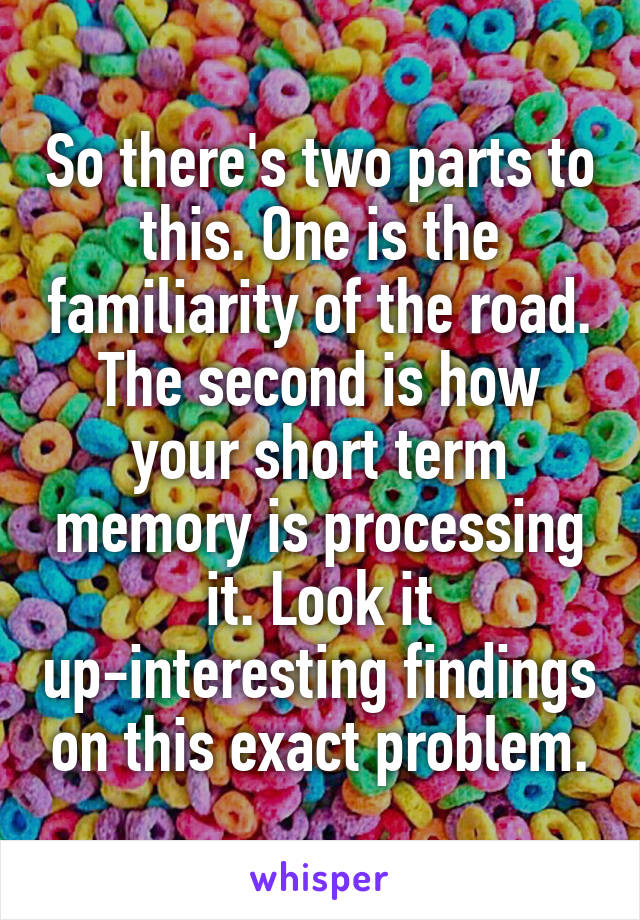 So there's two parts to this. One is the familiarity of the road. The second is how your short term memory is processing it. Look it up-interesting findings on this exact problem.