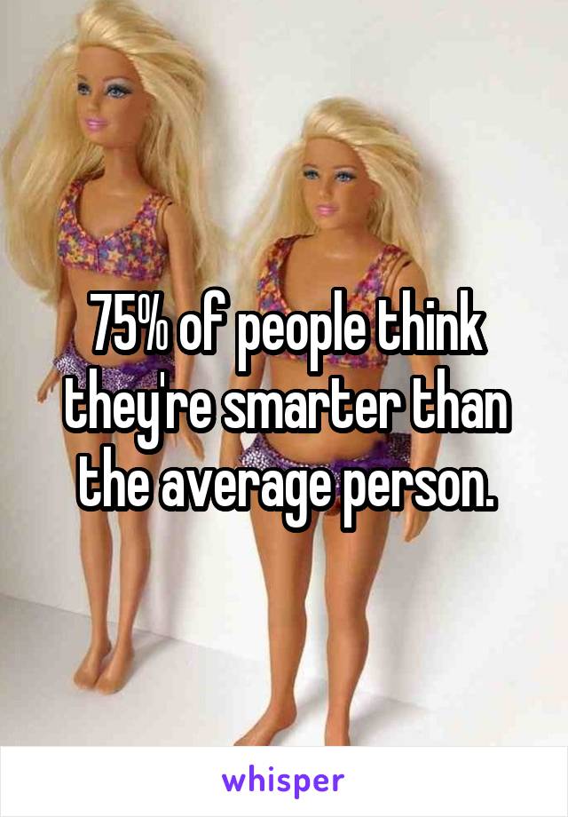 75% of people think they're smarter than the average person.