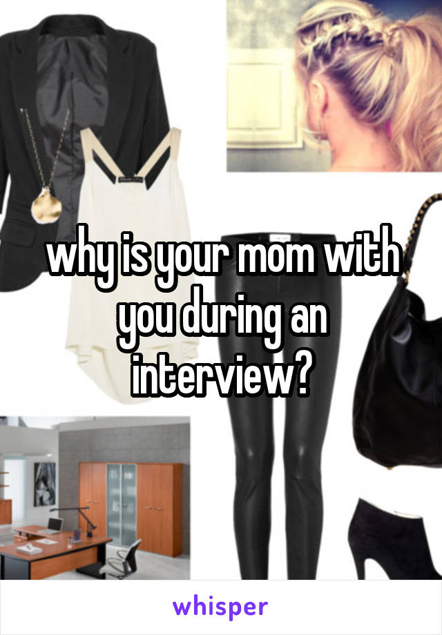 why is your mom with you during an interview?