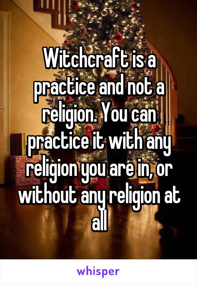 Witchcraft is a practice and not a religion. You can practice it with any religion you are in, or without any religion at all