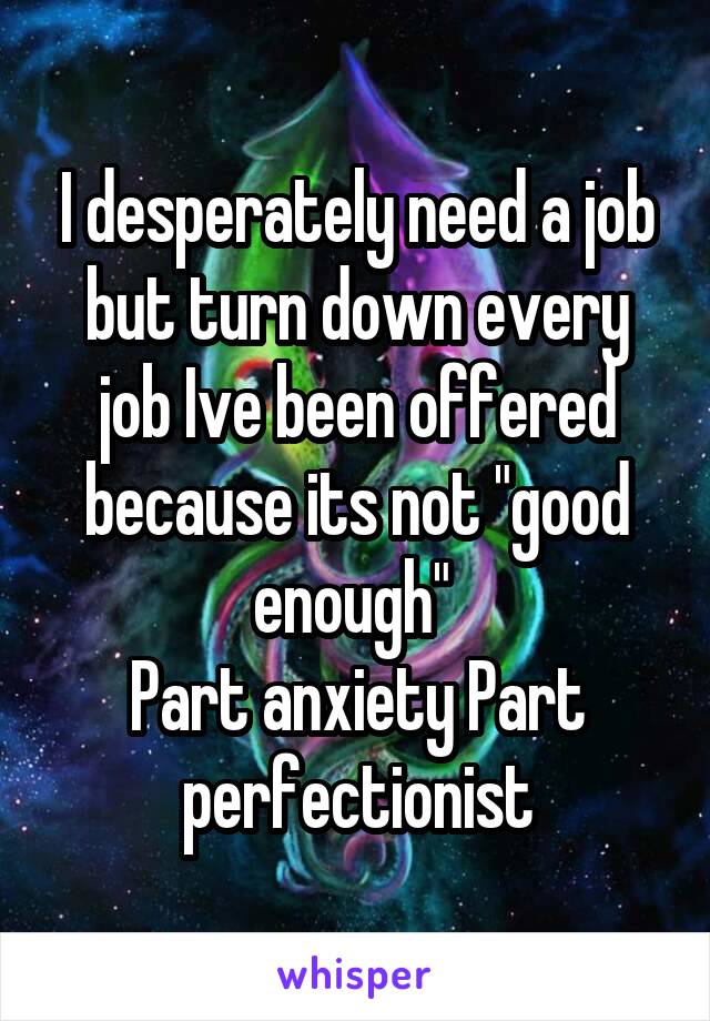 I desperately need a job but turn down every job Ive been offered because its not "good enough" 
Part anxiety Part perfectionist