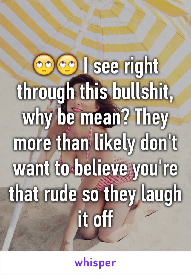 🙄🙄 I see right through this bullshit, why be mean? They more than likely don't want to believe you're that rude so they laugh it off 