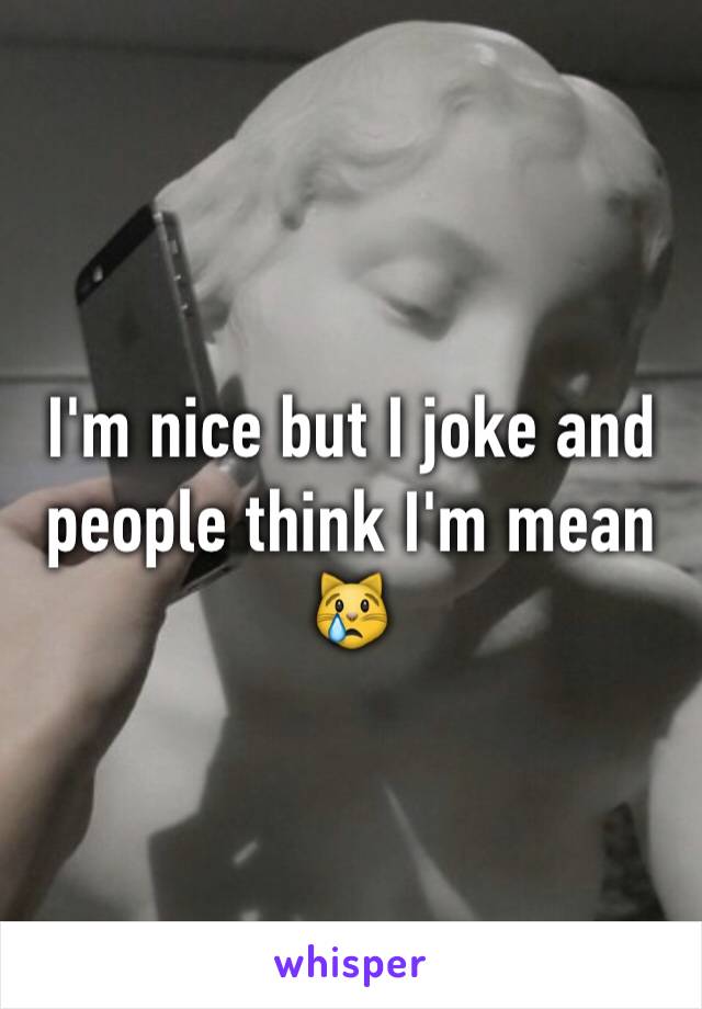 I'm nice but I joke and people think I'm mean 😿