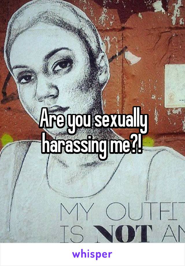 Are you sexually harassing me?! 