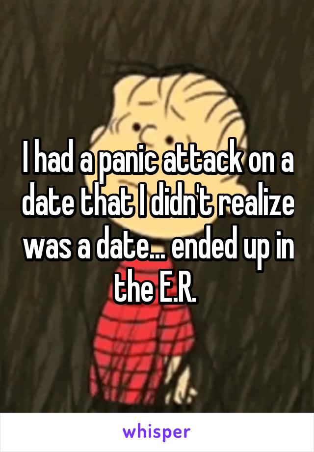 I had a panic attack on a date that I didn't realize was a date... ended up in the E.R. 